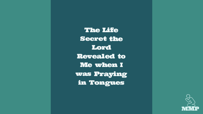 The Life secret the Lord revealed to me when I was praying in tongues